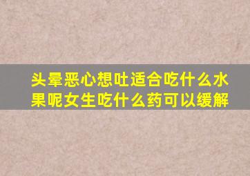 头晕恶心想吐适合吃什么水果呢女生吃什么药可以缓解