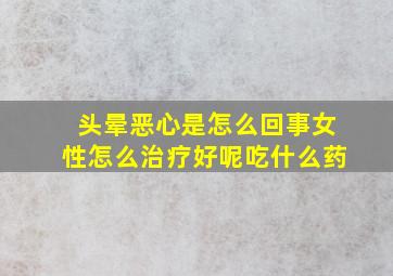 头晕恶心是怎么回事女性怎么治疗好呢吃什么药