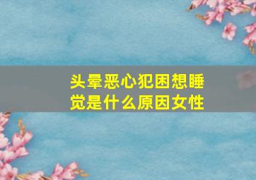 头晕恶心犯困想睡觉是什么原因女性