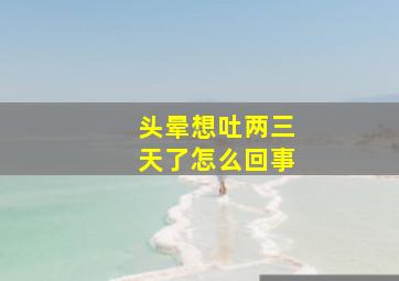 头晕想吐两三天了怎么回事