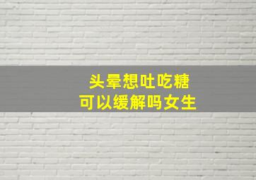 头晕想吐吃糖可以缓解吗女生