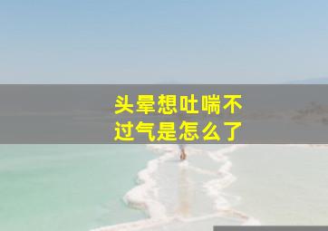 头晕想吐喘不过气是怎么了