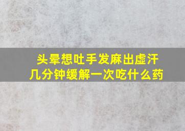 头晕想吐手发麻出虚汗几分钟缓解一次吃什么药