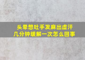 头晕想吐手发麻出虚汗几分钟缓解一次怎么回事