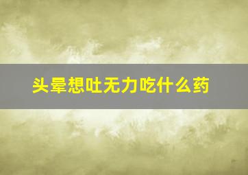 头晕想吐无力吃什么药