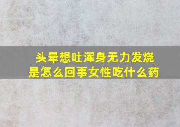 头晕想吐浑身无力发烧是怎么回事女性吃什么药