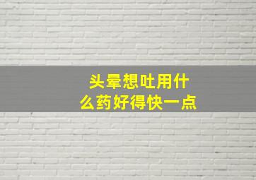 头晕想吐用什么药好得快一点