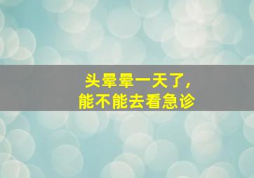 头晕晕一天了,能不能去看急诊