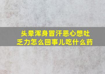 头晕浑身冒汗恶心想吐乏力怎么回事儿吃什么药