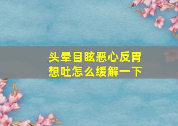 头晕目眩恶心反胃想吐怎么缓解一下