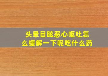 头晕目眩恶心呕吐怎么缓解一下呢吃什么药