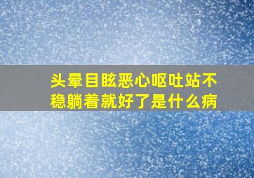 头晕目眩恶心呕吐站不稳躺着就好了是什么病