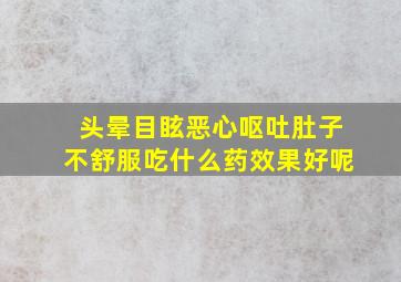 头晕目眩恶心呕吐肚子不舒服吃什么药效果好呢