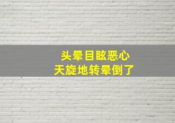 头晕目眩恶心天旋地转晕倒了