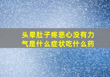 头晕肚子疼恶心没有力气是什么症状吃什么药