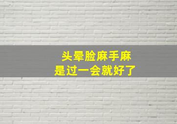 头晕脸麻手麻是过一会就好了