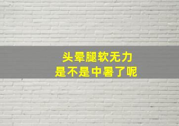 头晕腿软无力是不是中暑了呢