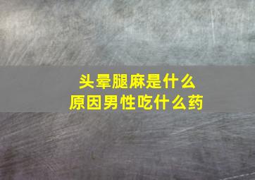 头晕腿麻是什么原因男性吃什么药