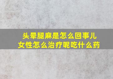 头晕腿麻是怎么回事儿女性怎么治疗呢吃什么药