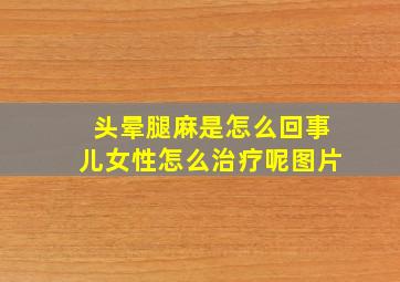 头晕腿麻是怎么回事儿女性怎么治疗呢图片