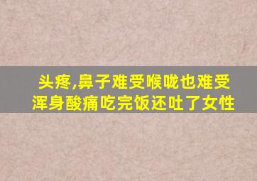 头疼,鼻子难受喉咙也难受浑身酸痛吃完饭还吐了女性