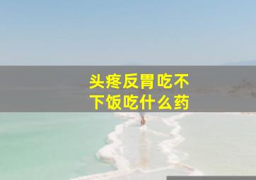 头疼反胃吃不下饭吃什么药