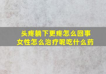 头疼躺下更疼怎么回事女性怎么治疗呢吃什么药