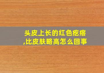 头皮上长的红色疙瘩,比皮肤略高怎么回事