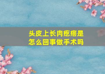 头皮上长肉疙瘩是怎么回事做手术吗