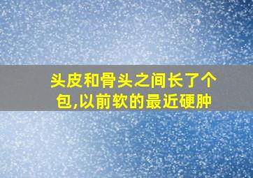 头皮和骨头之间长了个包,以前软的最近硬肿