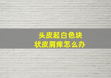 头皮起白色块状皮屑痒怎么办