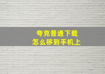 夸克普通下载怎么移到手机上