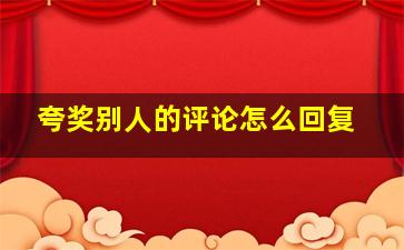 夸奖别人的评论怎么回复