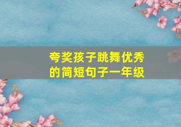 夸奖孩子跳舞优秀的简短句子一年级