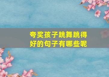 夸奖孩子跳舞跳得好的句子有哪些呢