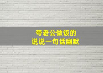 夸老公做饭的说说一句话幽默