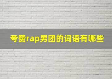 夸赞rap男团的词语有哪些