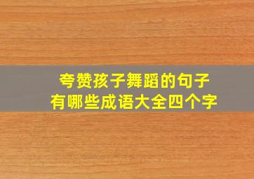 夸赞孩子舞蹈的句子有哪些成语大全四个字