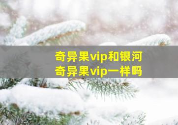 奇异果vip和银河奇异果vip一样吗