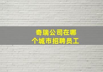 奇瑞公司在哪个城市招聘员工