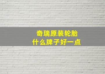 奇瑞原装轮胎什么牌子好一点