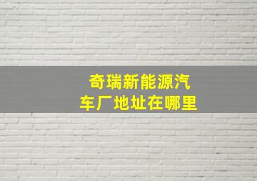 奇瑞新能源汽车厂地址在哪里