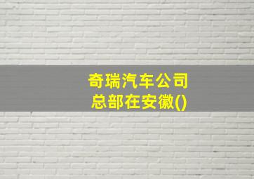 奇瑞汽车公司总部在安徽()