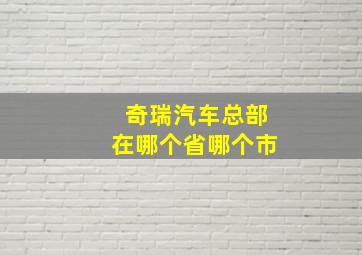 奇瑞汽车总部在哪个省哪个市