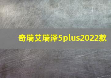 奇瑞艾瑞泽5plus2022款