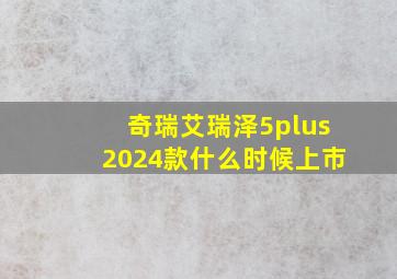 奇瑞艾瑞泽5plus2024款什么时候上市