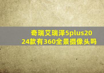 奇瑞艾瑞泽5plus2024款有360全景摄像头吗