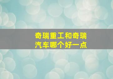 奇瑞重工和奇瑞汽车哪个好一点