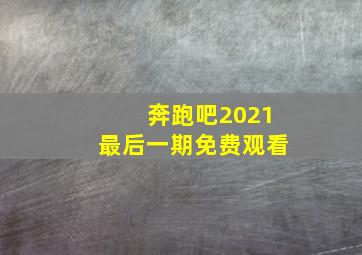 奔跑吧2021最后一期免费观看