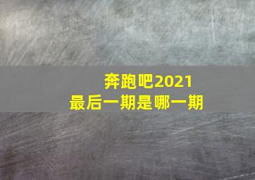 奔跑吧2021最后一期是哪一期